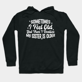 Sometimes I Feel Old But Then I Realize My Sister Is Older Hoodie